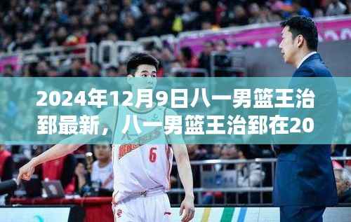 八一男篮王治郅在2024年12月9日的最新表现,全面分析与评测