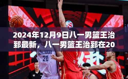 八一男篮王治郅在2024年12月9日的最新表现,全面分析与评测