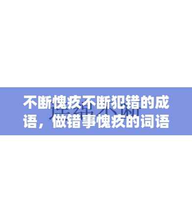 不断愧疚不断犯错的成语，做错事愧疚的词语 