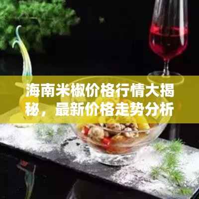 海南米椒价格行情大揭秘，最新价格走势分析！